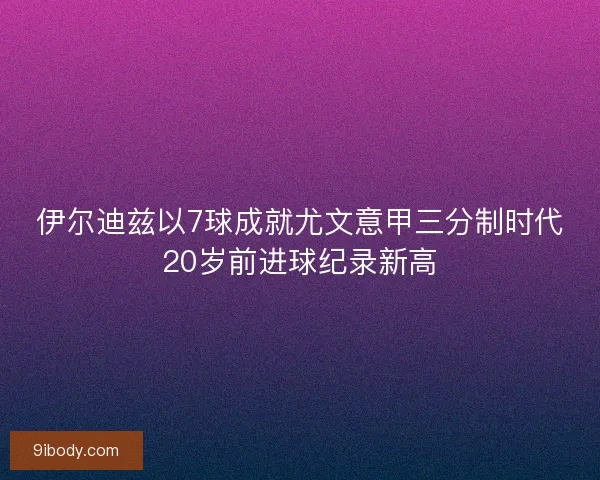伊尔迪兹以7球成就尤文意甲三分制时代20岁前进球纪录新高