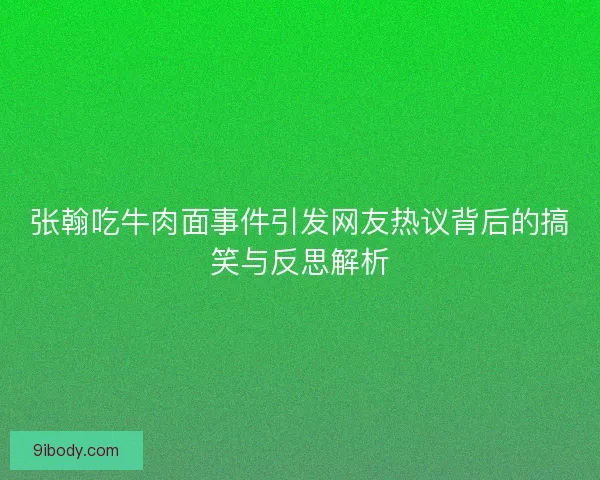 张翰吃牛肉面事件引发网友热议背后的搞笑与反思解析
