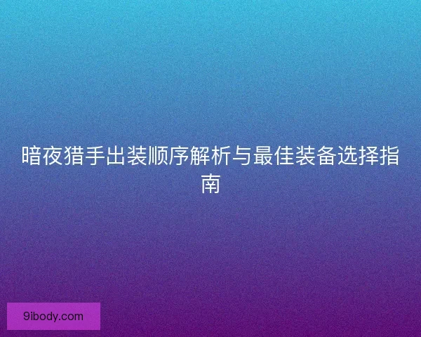 暗夜猎手出装顺序解析与最佳装备选择指南