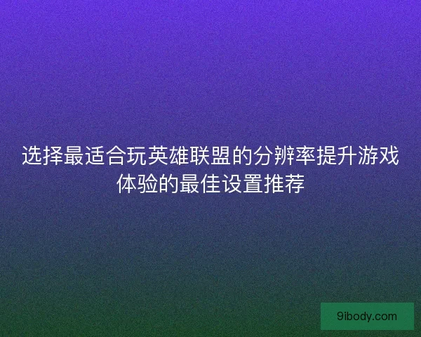 选择最适合玩英雄联盟的分辨率提升游戏体验的最佳设置推荐 选择最适合玩英雄联盟的分辨率提升游戏体验的最佳设置推荐