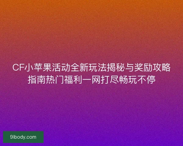 CF小苹果活动全新玩法揭秘与奖励攻略指南热门福利一网打尽畅玩不停