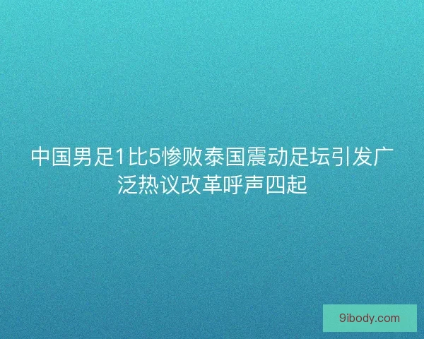 中国男足1比5惨败泰国震动足坛引发广泛热议改革呼声四起 中国男足1比5惨败泰国震动足坛引发广泛热议改革呼声四起