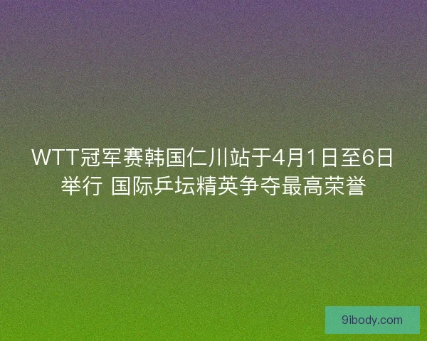 WTT冠军赛韩国仁川站于4月1日至6日举行 国际乒坛精英争夺最高荣誉 WTT冠军赛韩国仁川站于4月1日至6日举行 国际乒坛精英争夺最高荣誉