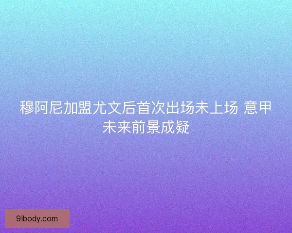 穆阿尼加盟尤文后首次出场未上场 意甲未来前景成疑 穆阿尼加盟尤文后首次出场未上场 意甲未来前景成疑