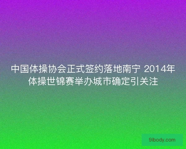 中国体操协会正式签约落地南宁 2014年体操世锦赛举办城市确定引关注