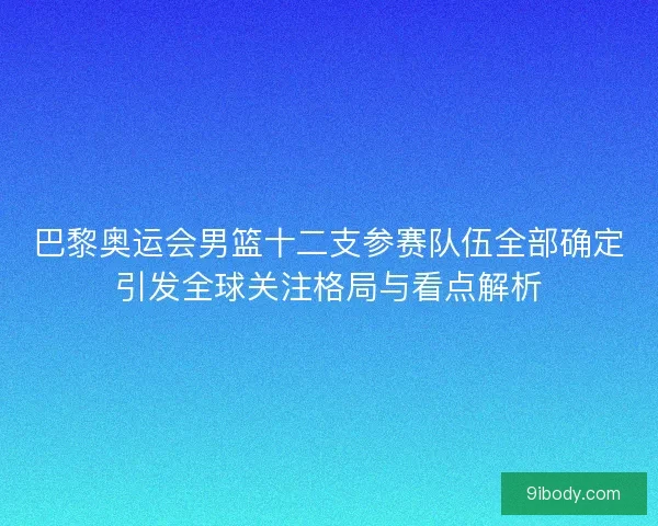 巴黎奥运会男篮十二支参赛队伍全部确定引发全球关注格局与看点解析 巴黎奥运会男篮十二支参赛队伍全部确定引发全球关注格局与看点解析