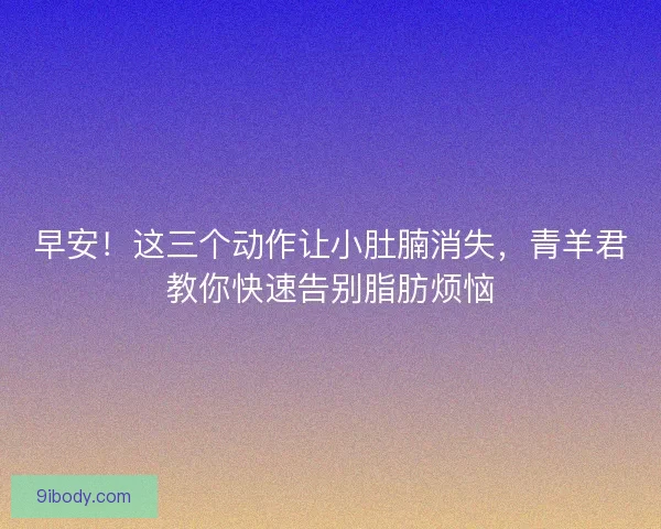 早安！这三个动作让小肚腩消失，青羊君教你快速告别脂肪烦恼