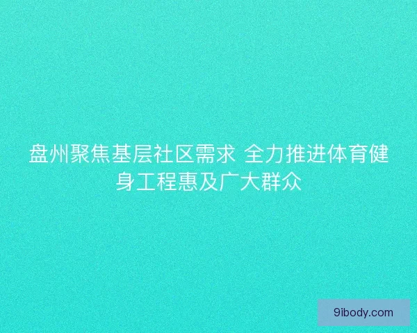 盘州聚焦基层社区需求 全力推进体育健身工程惠及广大群众
