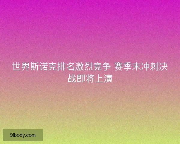 世界斯诺克排名激烈竞争 赛季末冲刺决战即将上演