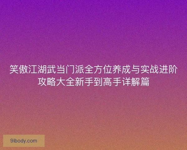 笑傲江湖武当门派全方位养成与实战进阶攻略大全新手到高手详解篇