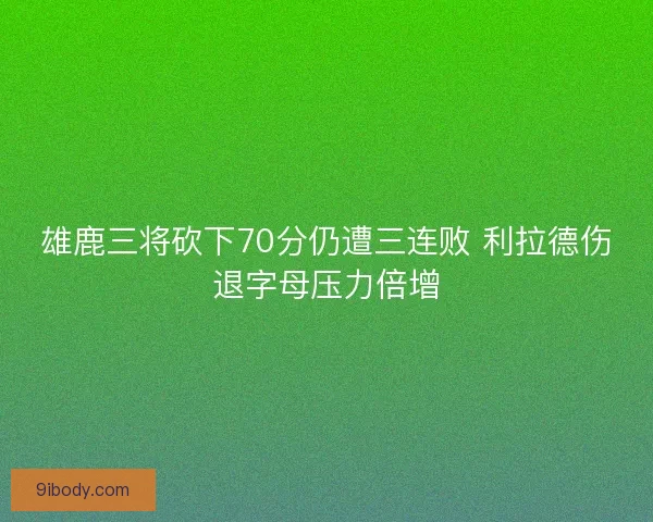 雄鹿三将砍下70分仍遭三连败 利拉德伤退字母压力倍增