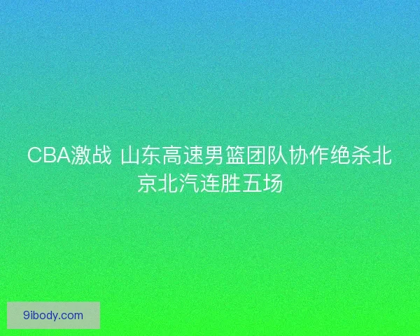 CBA激战 山东高速男篮团队协作绝杀北京北汽连胜五场