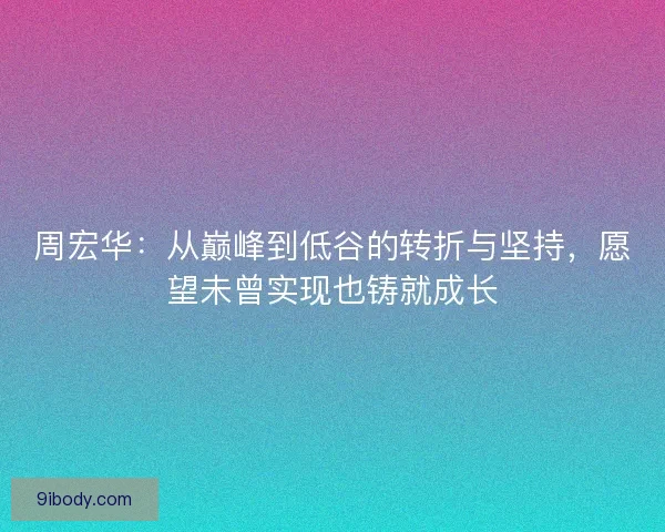 周宏华：从巅峰到低谷的转折与坚持，愿望未曾实现也铸就成长