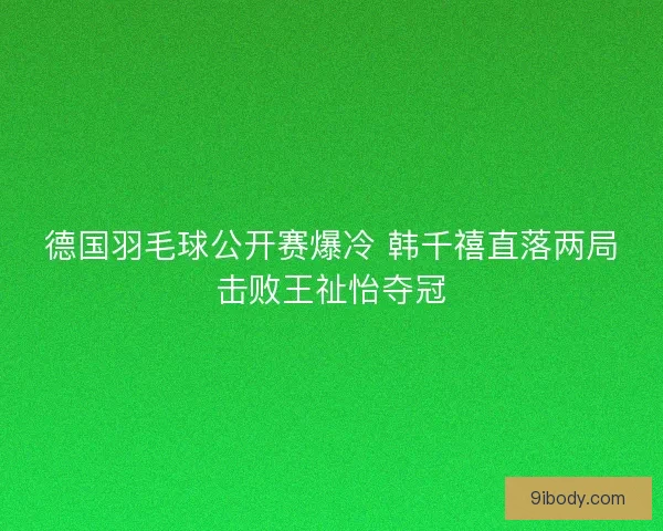 德国羽毛球公开赛爆冷 韩千禧直落两局击败王祉怡夺冠