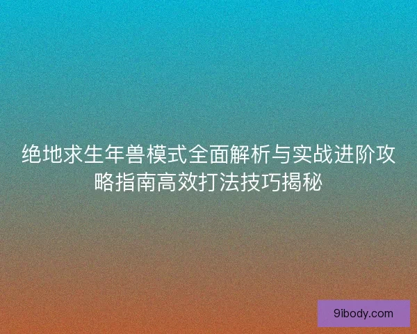 绝地求生年兽模式全面解析与实战进阶攻略指南高效打法技巧揭秘