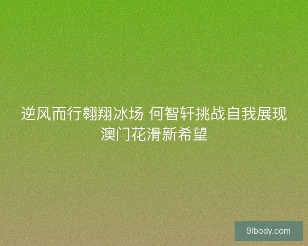 逆风而行翱翔冰场 何智轩挑战自我展现澳门花滑新希望