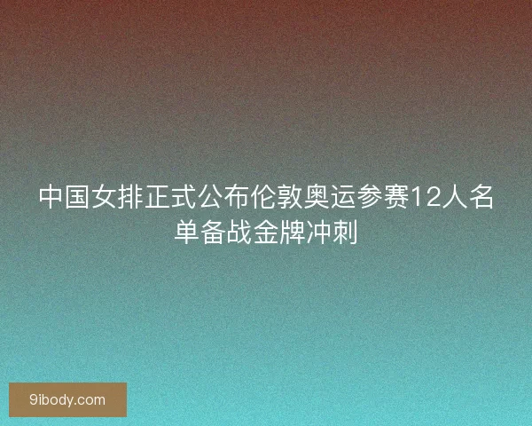 中国女排正式公布伦敦奥运参赛12人名单备战金牌冲刺