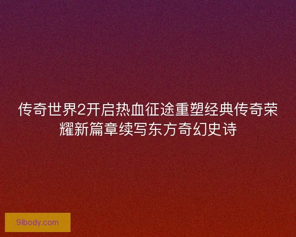传奇世界2开启热血征途重塑经典传奇荣耀新篇章续写东方奇幻史诗