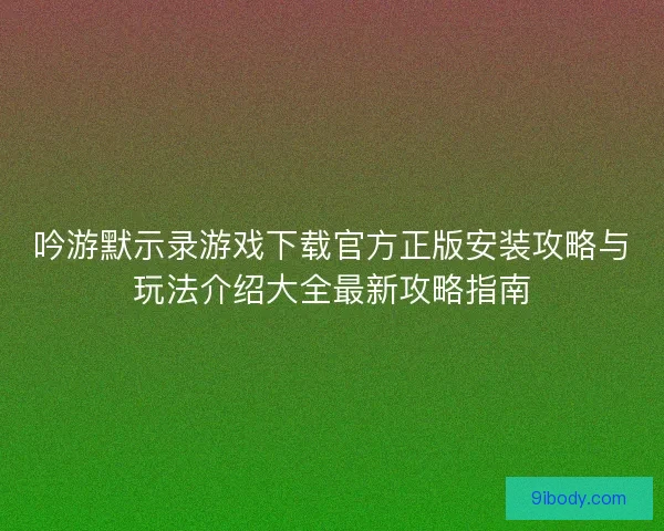 吟游默示录游戏下载官方正版安装攻略与玩法介绍大全最新攻略指南