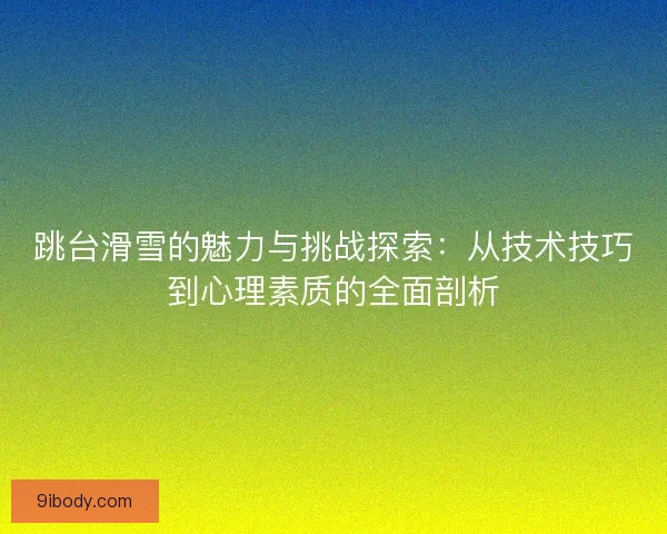 跳台滑雪的魅力与挑战探索:从技术技巧到心理素质的全面剖析 跳台滑雪的魅力与挑战探索:从技术技巧到心理素质的全面剖析