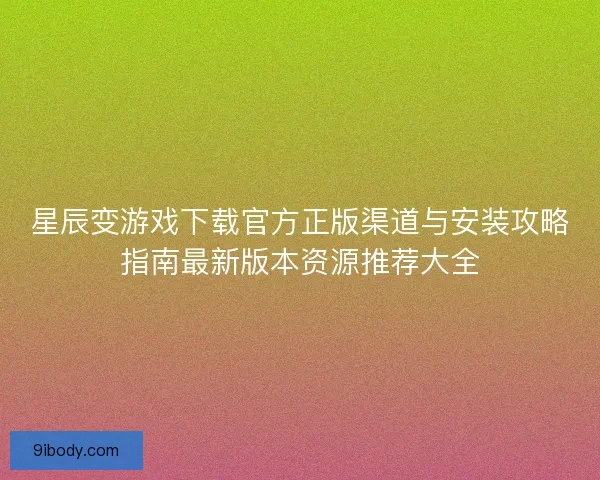 星辰变游戏下载官方正版渠道与安装攻略指南最新版本资源推荐大全 星辰变游戏下载官方正版渠道与安装攻略指南最新版本资源推荐大全