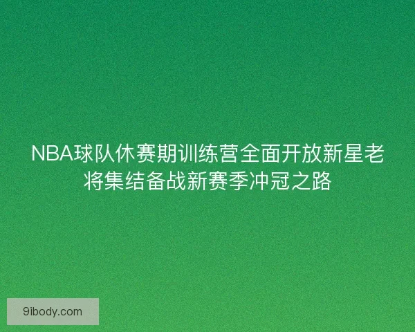 NBA球队休赛期训练营全面开放新星老将集结备战新赛季冲冠之路