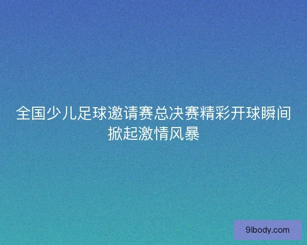 全国少儿足球邀请赛总决赛精彩开球瞬间掀起激情风暴