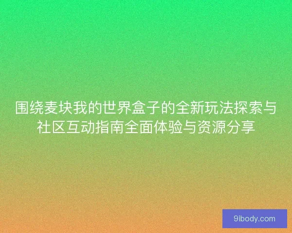围绕麦块我的世界盒子的全新玩法探索与社区互动指南全面体验与资源分享