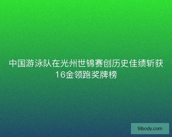 中国游泳队在光州世锦赛创历史佳绩斩获16金领跑奖牌榜 中国游泳队在光州世锦赛创历史佳绩斩获16金领跑奖牌榜