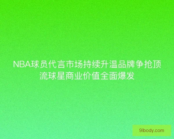 NBA球员代言市场持续升温品牌争抢顶流球星商业价值全面爆发