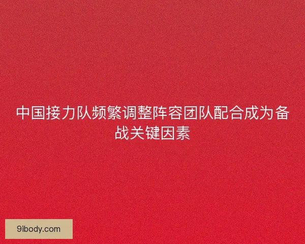 中国接力队频繁调整阵容团队配合成为备战关键因素