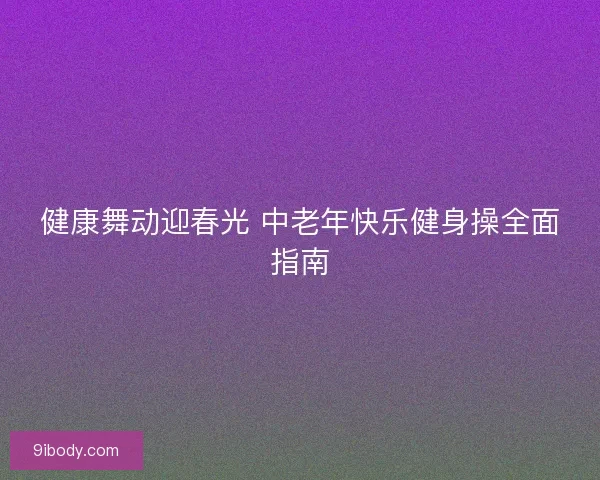 健康舞动迎春光 中老年快乐健身操全面指南 健康舞动迎春光 中老年快乐健身操全面指南