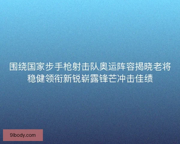 围绕国家步手枪射击队奥运阵容揭晓老将稳健领衔新锐崭露锋芒冲击佳绩 围绕国家步手枪射击队奥运阵容揭晓老将稳健领衔新锐崭露锋芒冲击佳绩