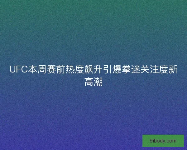 UFC本周赛前热度飙升引爆拳迷关注度新高潮