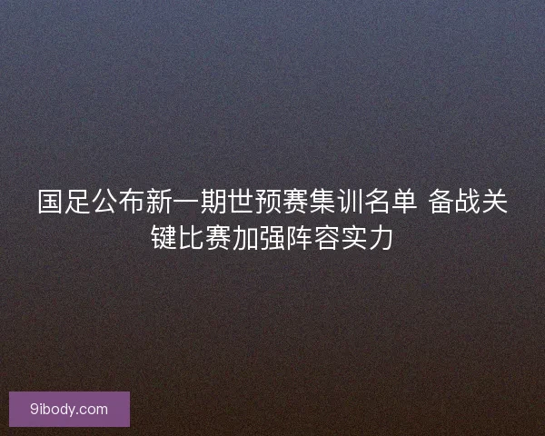 国足公布新一期世预赛集训名单 备战关键比赛加强阵容实力