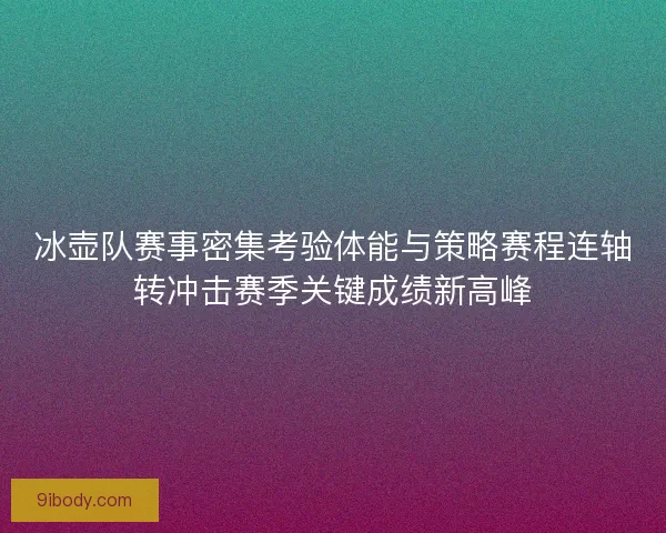冰壶队赛事密集考验体能与策略赛程连轴转冲击赛季关键成绩新高峰