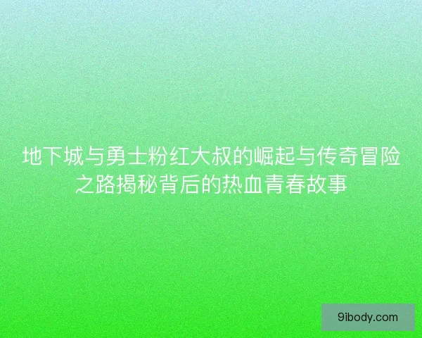 地下城与勇士粉红大叔的崛起与传奇冒险之路揭秘背后的热血青春故事